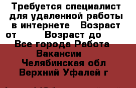 Требуется специалист для удаленной работы в интернете › Возраст от ­ 18 › Возраст до ­ 56 - Все города Работа » Вакансии   . Челябинская обл.,Верхний Уфалей г.